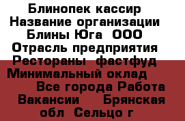 Блинопек-кассир › Название организации ­ Блины Юга, ООО › Отрасль предприятия ­ Рестораны, фастфуд › Минимальный оклад ­ 25 000 - Все города Работа » Вакансии   . Брянская обл.,Сельцо г.